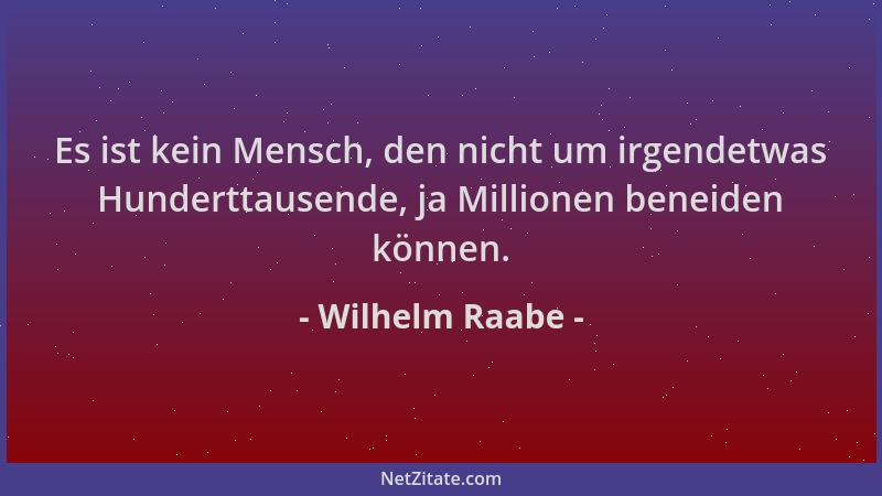 Wilhelm Raabe - Es ist kein Mensch, den nicht um irgendetwas Hunderttausende, ja Millionen beneiden können....