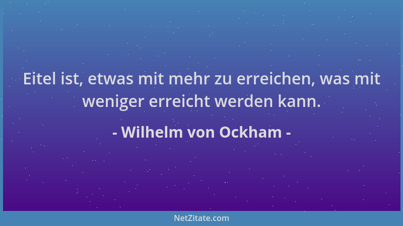 Wilhelm von Ockham - Eitel ist, etwas mit mehr zu erreichen, was mit weniger erreicht werden kann....