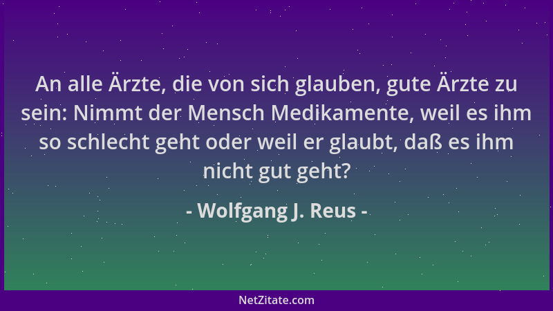 Wolfgang J. Reus - An alle Ärzte, die von sich glauben, gute Ärzte zu sein: Nimmt der Mensch Medikamente, weil es ihm so sc...