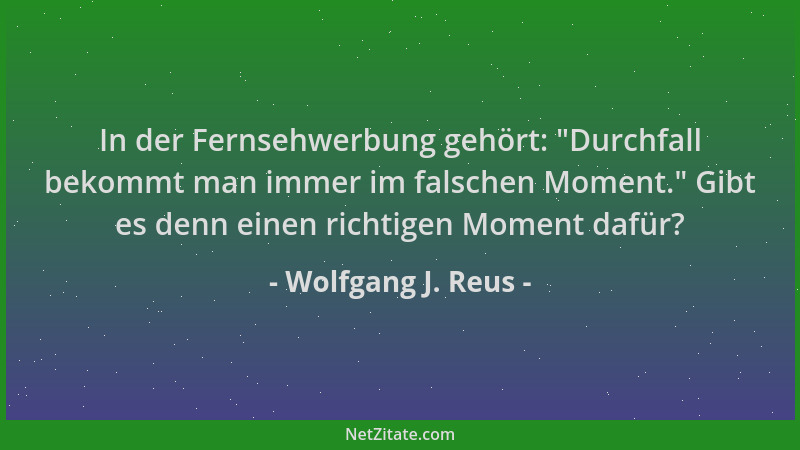 Wolfgang J. Reus - In der Fernsehwerbung gehört:  "Durchfall bekommt man immer im falschen Moment. " Gibt es denn einen richt...