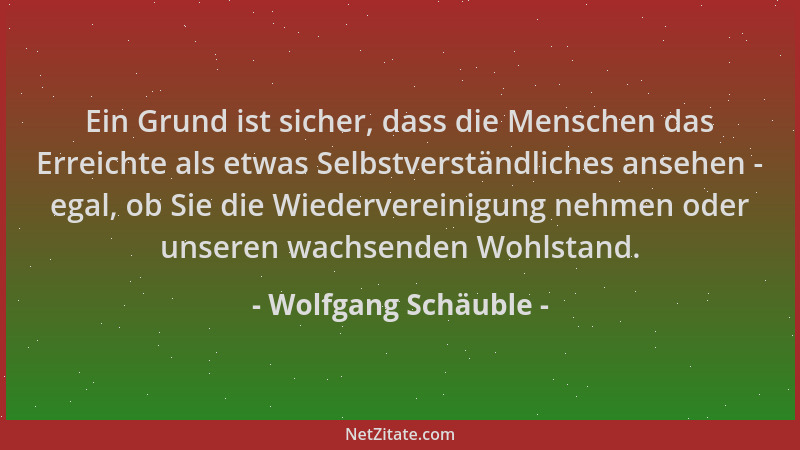 Wolfgang Schäuble - Ein Grund ist sicher, dass die Menschen das Erreichte als etwas Selbstverständliches ansehen - egal, ob...