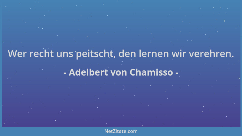Adelbert von Chamisso - Wer recht uns peitscht, den lernen wir verehren....