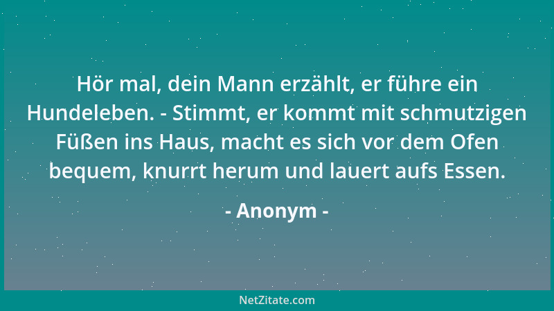 Anonym - Hör mal, dein Mann erzählt, er führe ein Hundeleben. - Stimmt, er kommt mit schmutzigen Füßen ins Haus, macht es s...