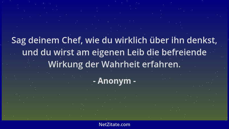 Anonym - Sag deinem Chef, wie du wirklich über ihn denkst, und du wirst am eigenen Leib die befreiende Wirkung der Wahrheit...