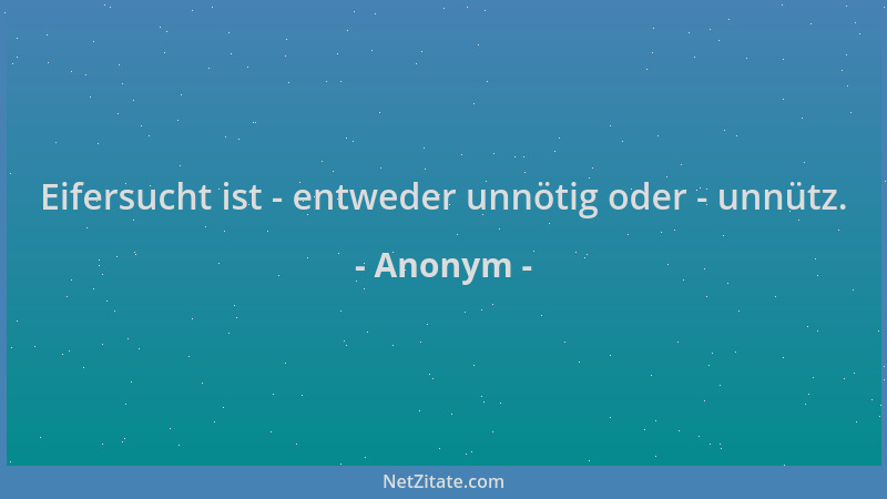 Anonym - Eifersucht ist - entweder unnötig oder - unnütz....