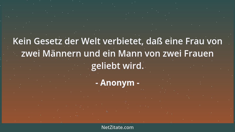 Anonym - Kein Gesetz der Welt verbietet, daß eine Frau von zwei Männern und ein Mann von zwei Frauen geliebt wird....