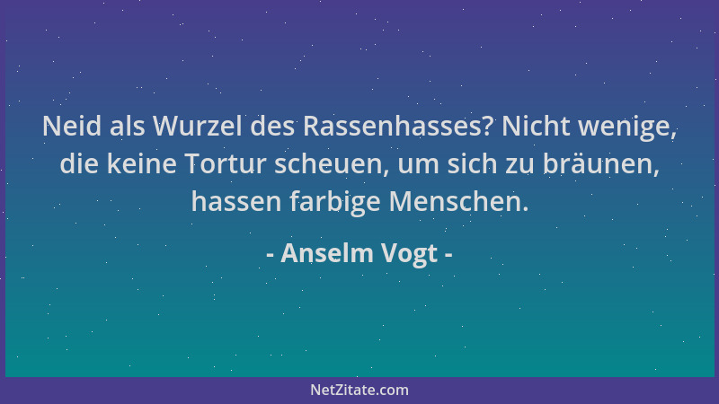 Anselm Vogt - Neid als Wurzel des Rassenhasses? Nicht wenige, die keine Tortur scheuen, um sich zu bräunen, hassen farbige...