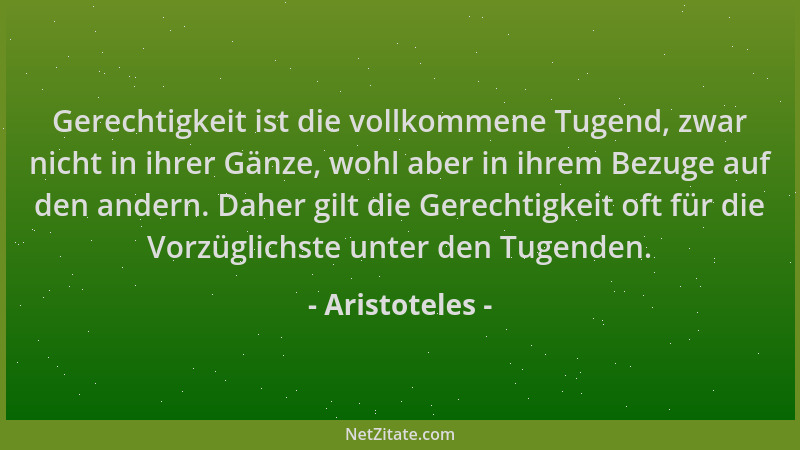 Aristoteles - Gerechtigkeit ist die vollkommene Tugend, zwar nicht in ihrer Gänze, wohl aber in ihrem Bezuge auf den andern...