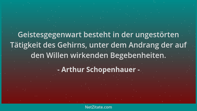 Arthur Schopenhauer - Geistesgegenwart besteht in der ungestörten Tätigkeit des Gehirns, unter dem Andrang der auf den Will...