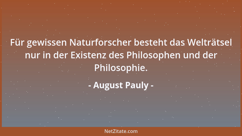 August Pauly - Für gewissen Naturforscher besteht das Welträtsel nur in der Existenz des Philosophen und der Philosophie....