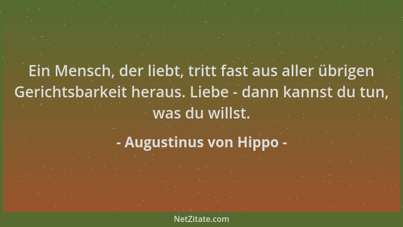 Augustinus von Hippo - Ein Mensch, der liebt, tritt fast aus aller übrigen Gerichtsbarkeit heraus. Liebe - dann kannst du t...