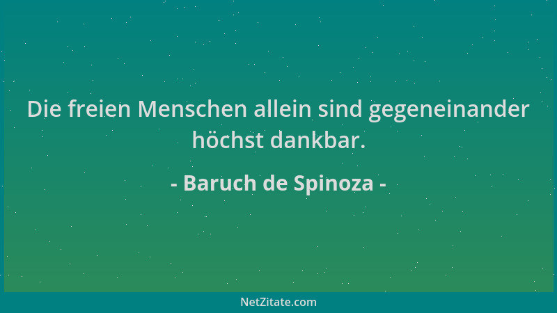 Baruch de Spinoza - Die freien Menschen allein sind gegeneinander höchst dankbar....