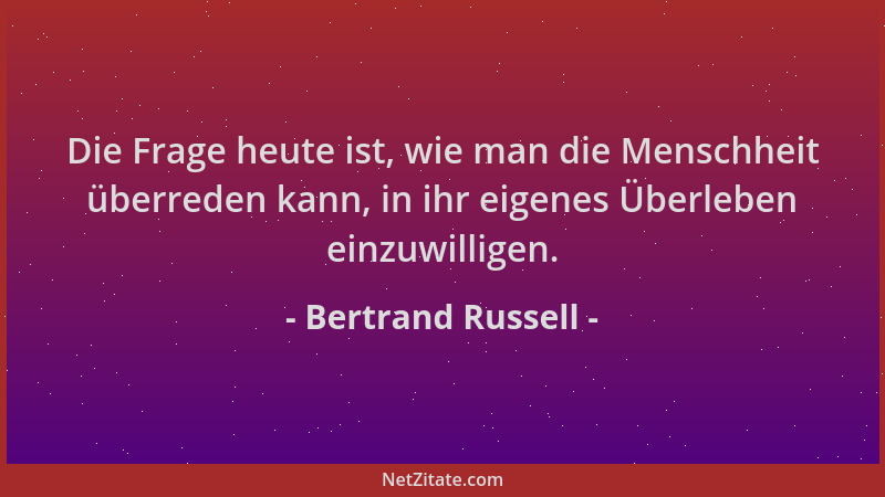Bertrand Russell - Die Frage heute ist, wie man die Menschheit überreden kann, in ihr eigenes Überleben einzuwilligen....