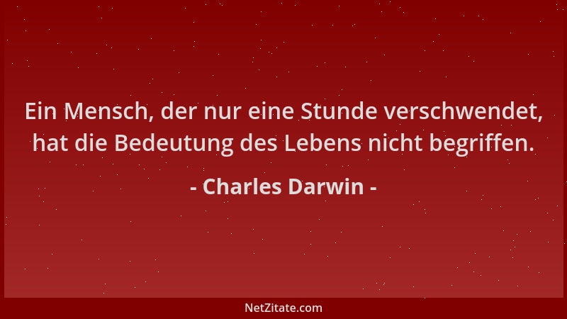 Charles Darwin - Ein Mensch, der nur eine Stunde verschwendet, hat die Bedeutung des Lebens nicht begriffen....