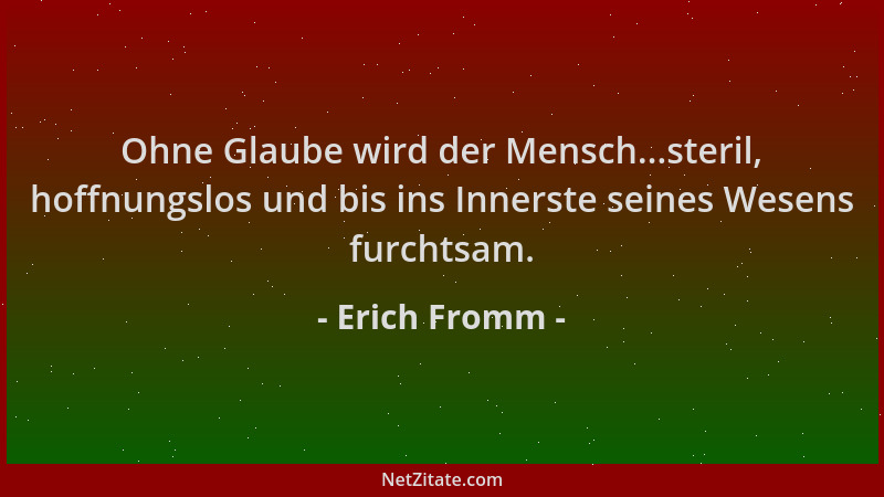Erich Fromm - Ohne Glaube wird der Mensch...steril, hoffnungslos und bis ins Innerste seines Wesens furchtsam....