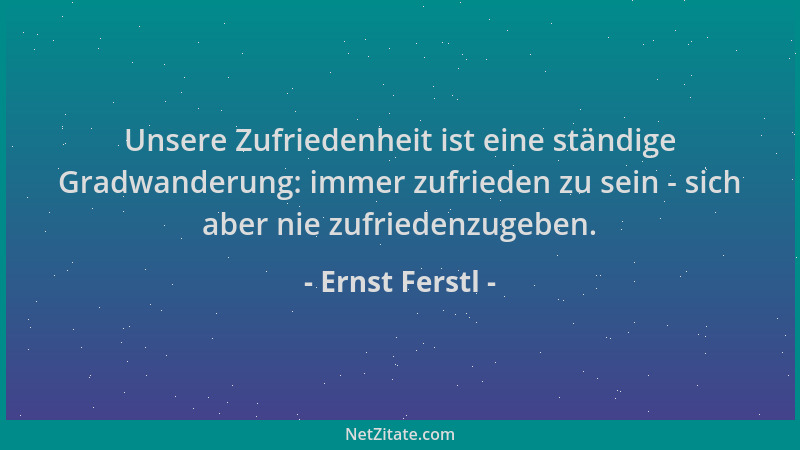 Ernst Ferstl - Unsere Zufriedenheit ist eine ständige Gradwanderung: immer zufrieden zu sein - sich aber nie zufriedenzugeb...