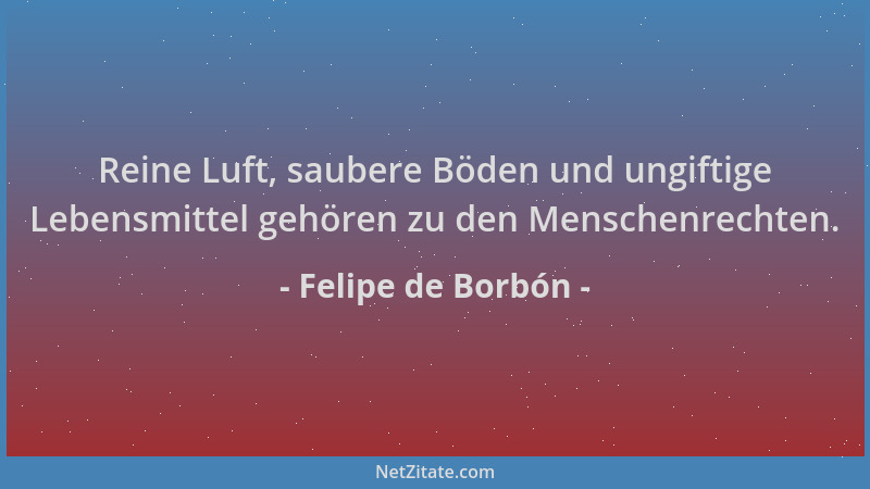 Felipe de Borbón - Reine Luft, saubere Böden und ungiftige Lebensmittel gehören zu den Menschenrechten....