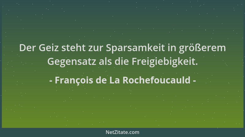 François de La Rochefoucauld - Der Geiz steht zur Sparsamkeit in größerem Gegensatz als die Freigiebigkeit....