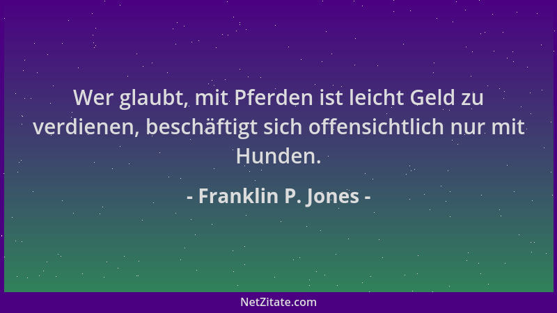 Franklin P. Jones - Wer glaubt, mit Pferden ist leicht Geld zu verdienen, beschäftigt sich offensichtlich nur mit Hunden....