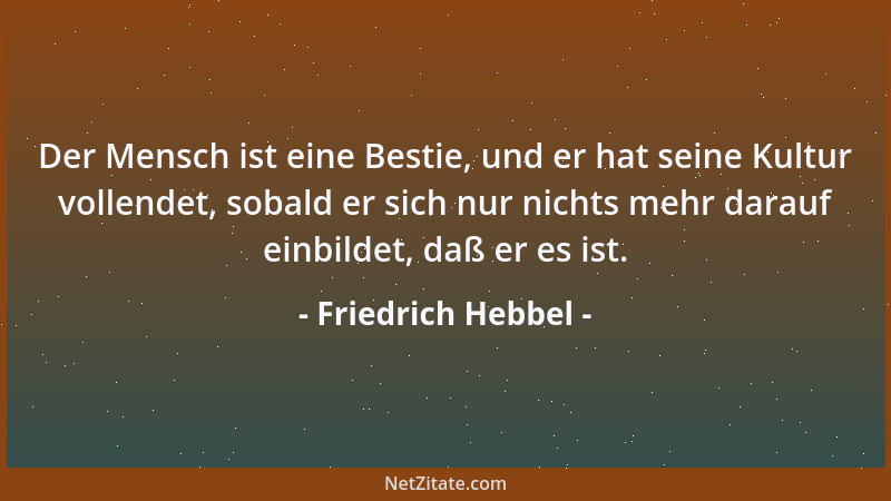Friedrich Hebbel - Der Mensch ist eine Bestie, und er hat seine Kultur vollendet, sobald er sich nur nichts mehr darauf ein...