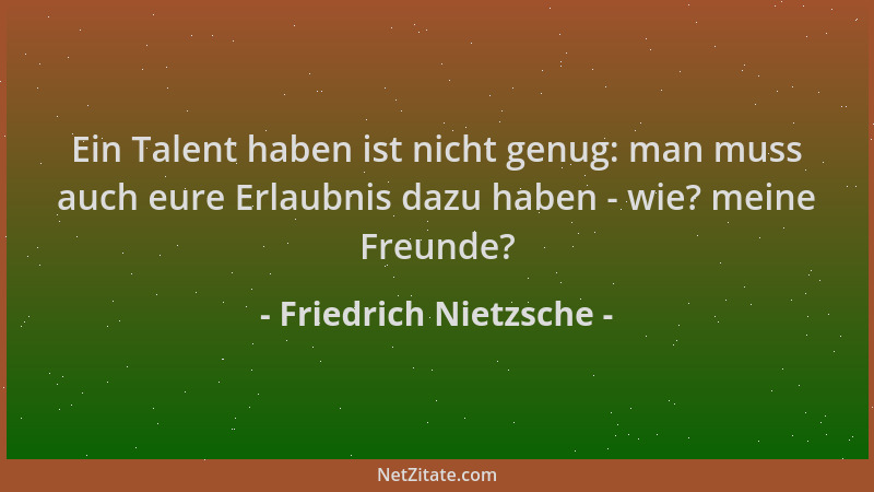 Friedrich Nietzsche - Ein Talent haben ist nicht genug: man muss auch eure Erlaubnis dazu haben - wie? meine Freunde?...