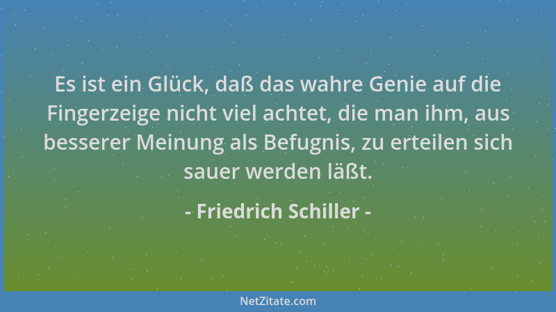 Friedrich Schiller - Es ist ein Glück, daß das wahre Genie auf die Fingerzeige nicht viel achtet, die man ihm, aus besserer...