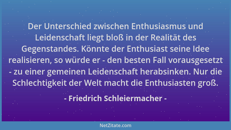 Friedrich Schleiermacher - Der Unterschied zwischen Enthusiasmus und Leidenschaft liegt bloß in der Realität des Gegenstand...