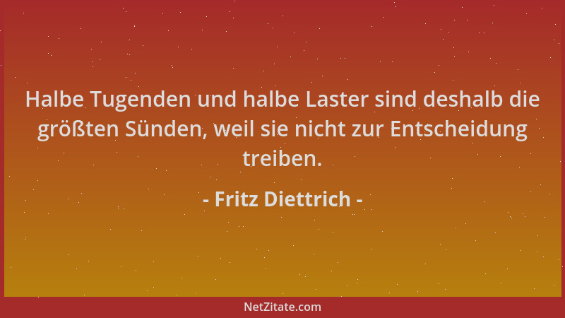 Fritz Diettrich - Halbe Tugenden und halbe Laster sind deshalb die größten Sünden, weil sie nicht zur Entscheidung treiben....