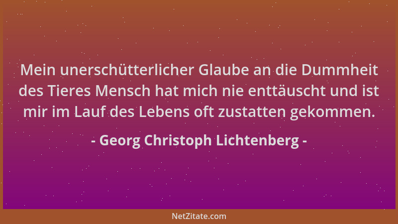 Georg Christoph Lichtenberg - Mein unerschütterlicher Glaube an die Dummheit des Tieres Mensch hat mich nie enttäuscht und...