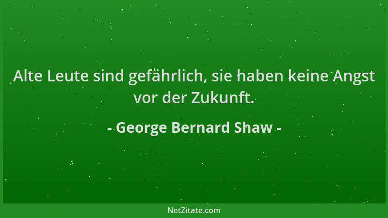 George Bernard Shaw - Alte Leute sind gefährlich, sie haben keine Angst vor der Zukunft....