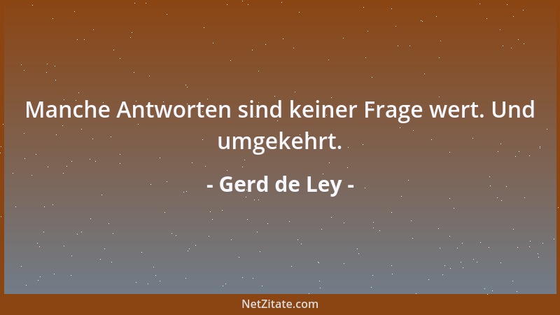 Gerd de Ley - Manche Antworten sind keiner Frage wert. Und umgekehrt....