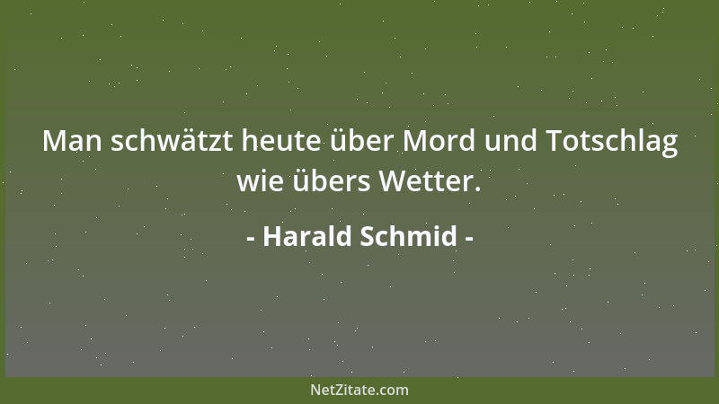 Harald Schmid - Man schwätzt heute über Mord und Totschlag wie übers Wetter....