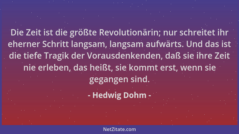 Hedwig Dohm - Die Zeit ist die größte Revolutionärin; nur schreitet ihr eherner Schritt langsam, langsam aufwärts. Und das...