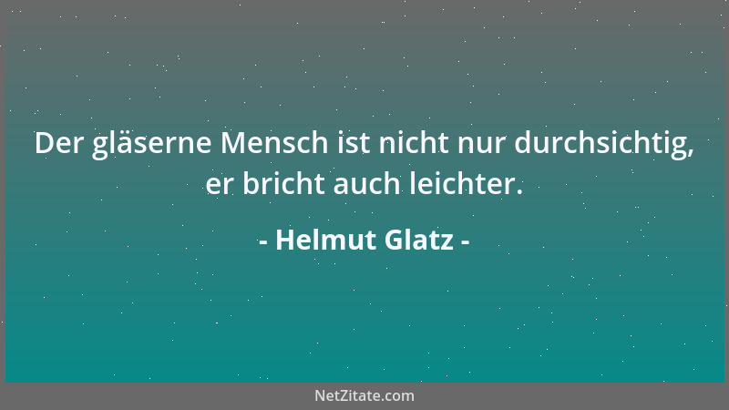 Helmut Glatz - Der gläserne Mensch ist nicht nur durchsichtig, er bricht auch leichter....