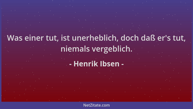 Henrik Ibsen - Was einer tut, ist unerheblich, doch daß er 's tut, niemals vergeblich....