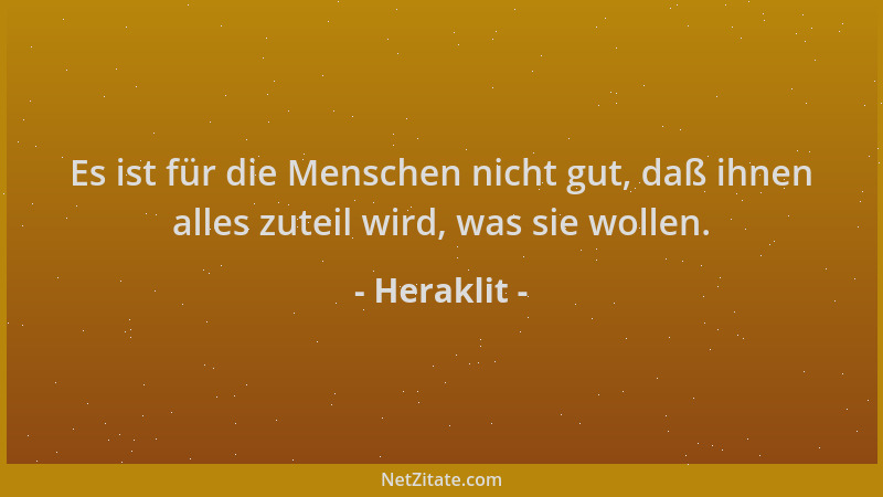 Heraklit - Es ist für die Menschen nicht gut, daß ihnen alles zuteil wird, was sie wollen....