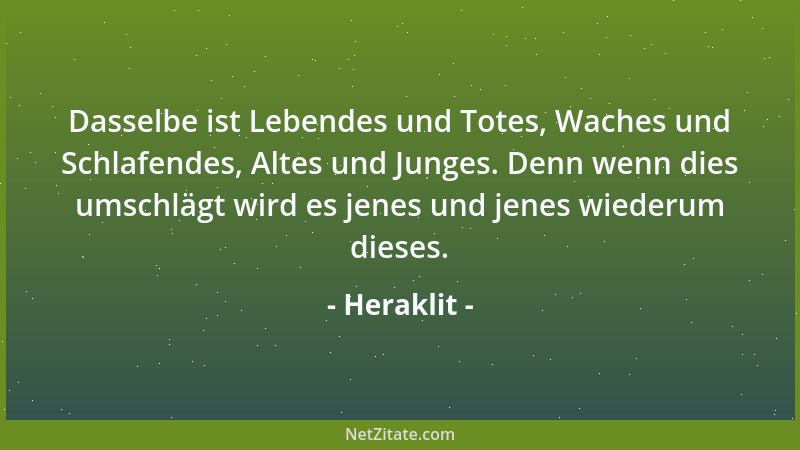 Heraklit - Dasselbe ist Lebendes und Totes, Waches und Schlafendes, Altes und Junges. Denn wenn dies umschlägt wird es jene...