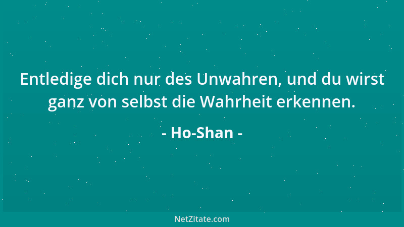 Ho-Shan - Entledige dich nur des Unwahren, und du wirst ganz von selbst die Wahrheit erkennen....
