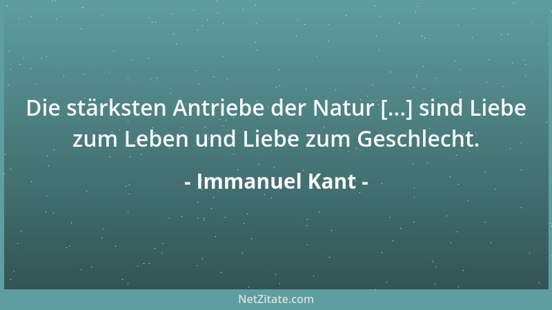 Immanuel Kant - Die stärksten Antriebe der Natur [...] sind Liebe zum Leben und Liebe zum Geschlecht....