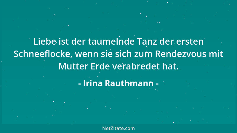 Irina Rauthmann - Liebe ist der taumelnde Tanz der ersten Schneeflocke, wenn sie sich zum Rendezvous mit Mutter Erde verabr...
