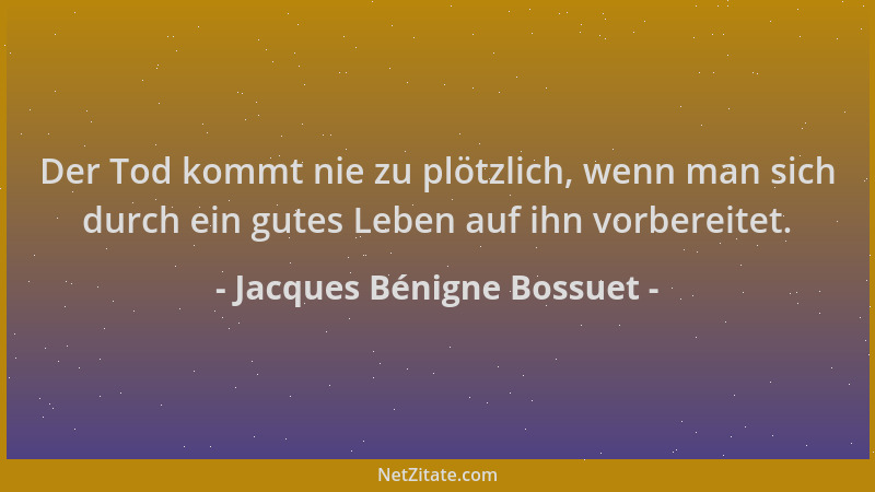 Jacques Bénigne Bossuet - Der Tod kommt nie zu plötzlich, wenn man sich durch ein gutes Leben auf ihn vorbereitet....