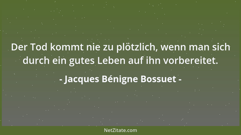 Jacques Bénigne Bossuet - Der Tod kommt nie zu plötzlich, wenn man sich durch ein gutes Leben auf ihn vorbereitet....