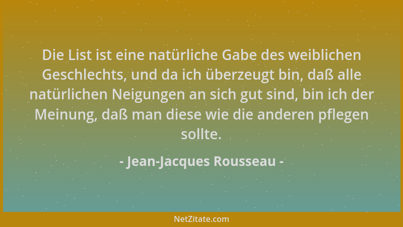 Jean-Jacques Rousseau - Die List ist eine natürliche Gabe des weiblichen Geschlechts, und da ich überzeugt bin, daß alle na...