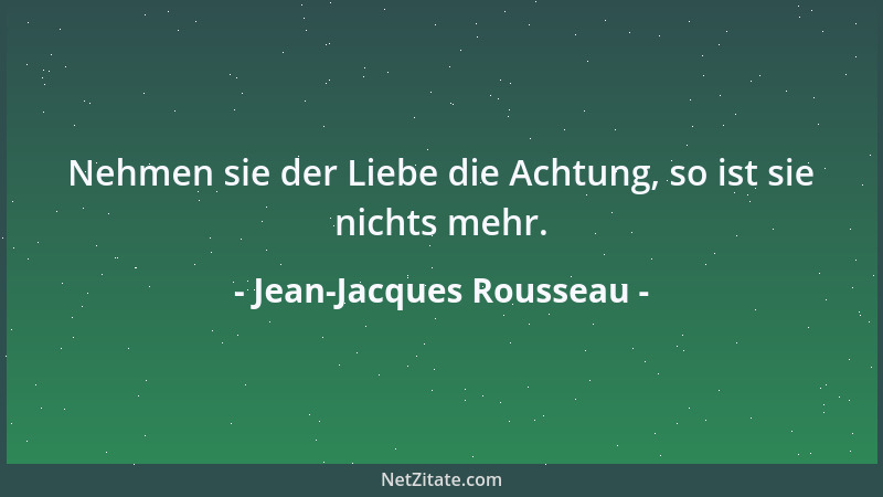 Jean-Jacques Rousseau - Nehmen sie der Liebe die Achtung, so ist sie nichts mehr....