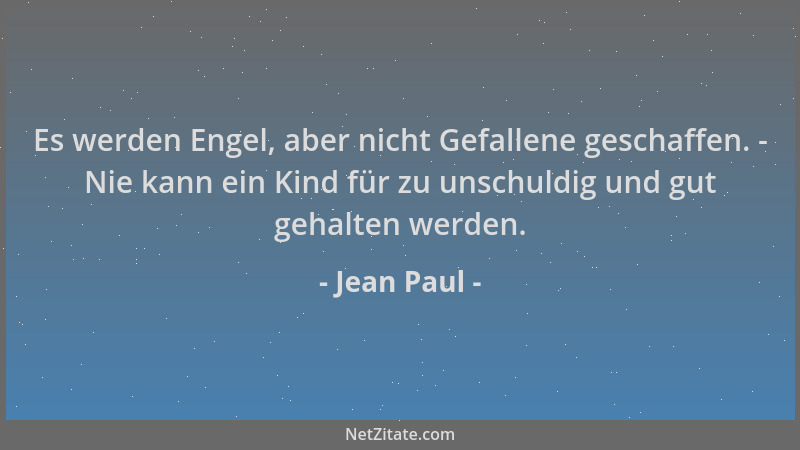 Jean Paul - Es werden Engel, aber nicht Gefallene geschaffen. - Nie kann ein Kind für zu unschuldig und gut gehalten werden...