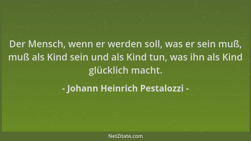 Johann Heinrich Pestalozzi - Der Mensch, wenn er werden soll, was er sein muß, muß als Kind sein und als Kind tun, was ihn...
