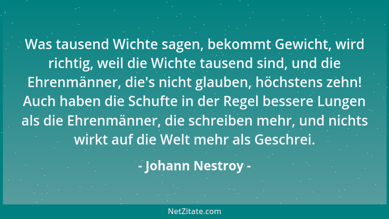 Johann Nestroy - Was tausend Wichte sagen, bekommt Gewicht, wird richtig, weil die Wichte tausend sind, und die Ehrenmänner...