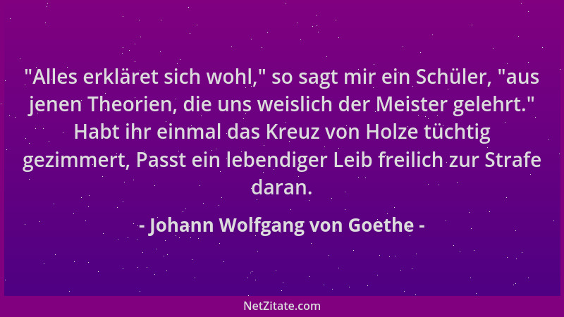 Johann Wolfgang von Goethe - "Alles erkläret sich wohl, " so sagt mir ein Schüler, "aus jenen Theorien, die uns weislich der...