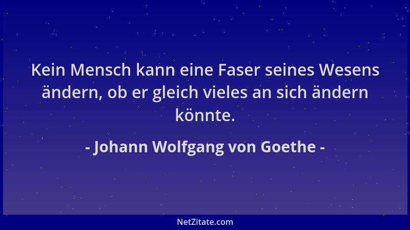 Johann Wolfgang von Goethe - Kein Mensch kann eine Faser seines Wesens ändern, ob er gleich vieles an sich ändern könnte....