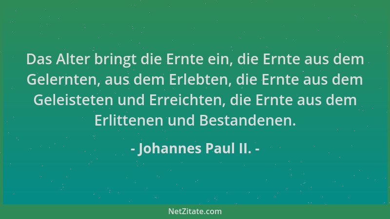 Johannes Paul II. - Das Alter bringt die Ernte ein, die Ernte aus dem Gelernten, aus dem Erlebten, die Ernte aus dem Geleis...